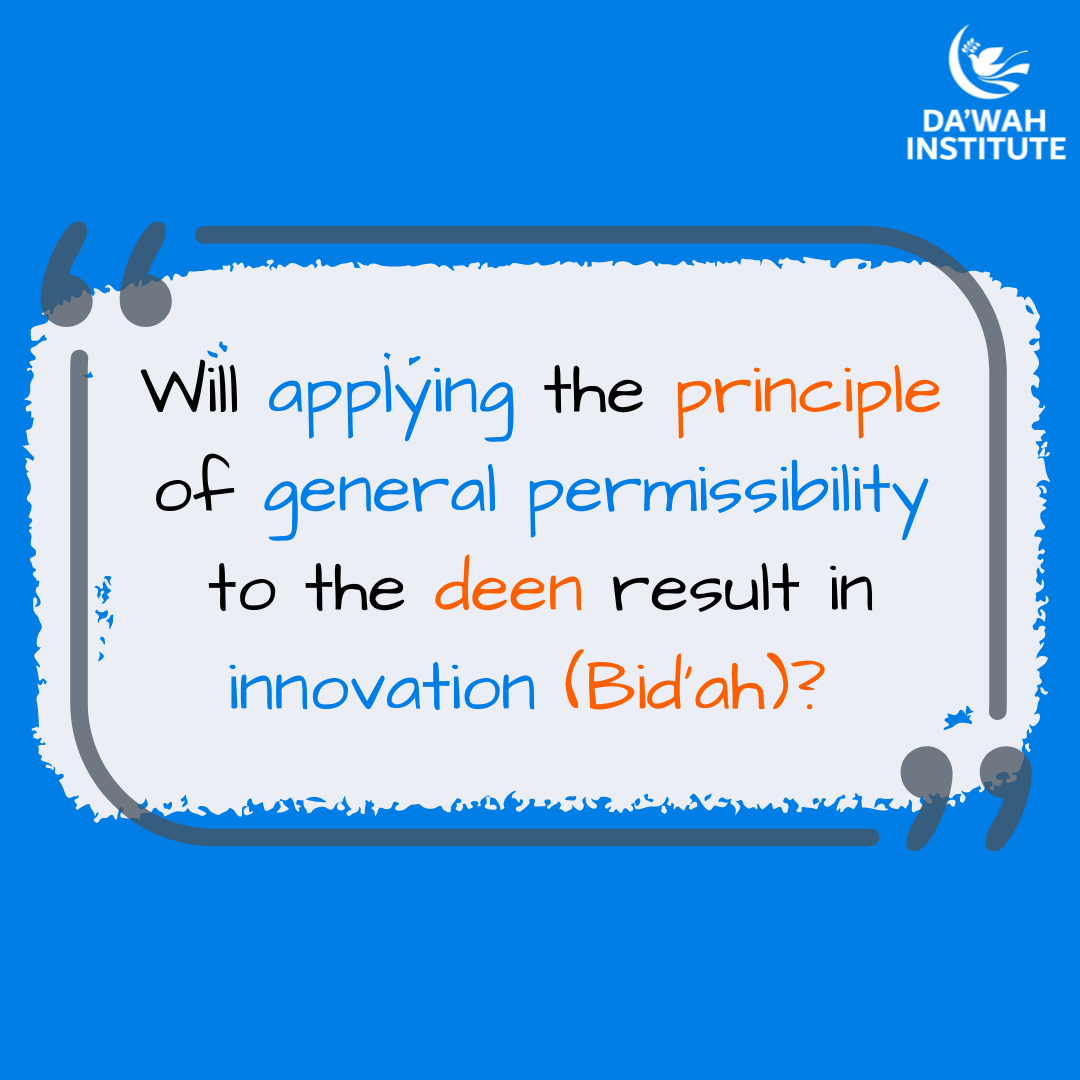 Will applying the principle of general permissibility to the deen result in innovation (Bid’ah)?